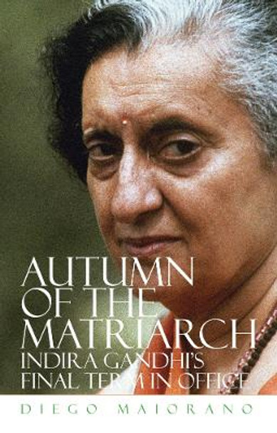 Autumn of the Matriarch: Indira Gandhi's Final Term in Office by Diego Maiorano