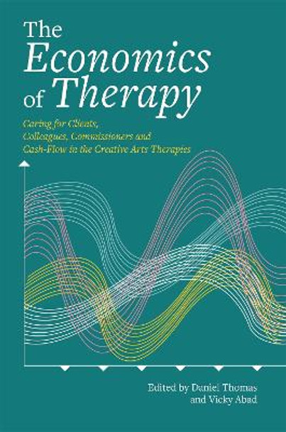 The Economics of Therapy: Caring for Clients, Colleagues, Commissioners and Cash-Flow in the Creative Arts Therapies by Daniel Thomas