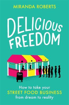 Delicious Freedom: How to Take Your Street Food Business from Dream to Reality Miranda Roberts 9781472145277