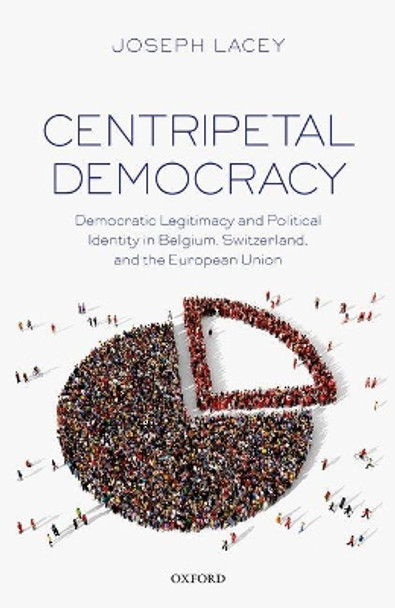 Centripetal Democracy: Democratic Legitimacy and Political Identity in Belgium, Switzerland, and the European Union by Joseph Lacey 9780198796886 [USED COPY]