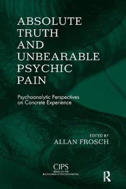 Absolute Truth and Unbearable Psychic Pain: Psychoanalytic Perspectives on Concrete Experience by Allan Frosch