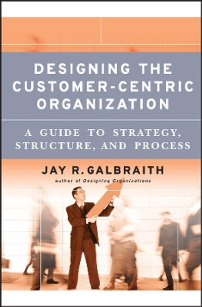 Designing the Customer-Centric Organization: A Guide to Strategy, Structure, and Process by Jay R. Galbraith 9780787979195 [USED COPY]