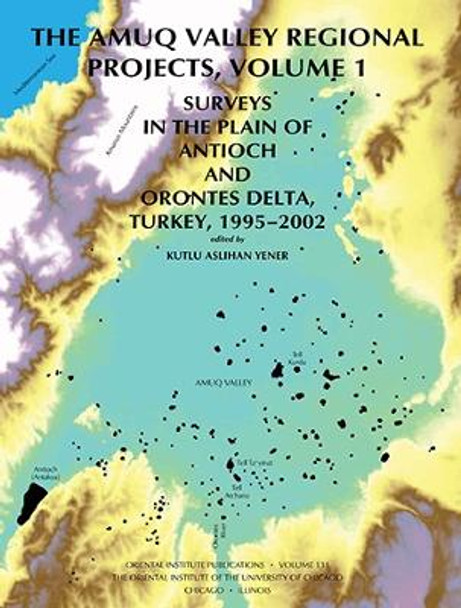 The Amuq Valley Regional Projects, Volume 1: Surveys in the Plain of Antioch and Orontes Delta, Turkey, 1995-2002 by K. Aslihan Yener