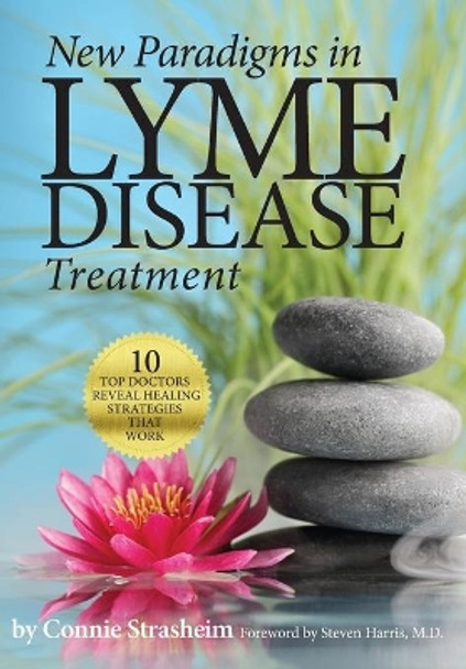 New Paradigms in Lyme Disease Treatment: 10 Top Doctors Reveal Healing Strategies That Work by Connie Strasheim 9780988243781