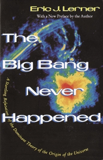 The Big Bang Never Happened: A Startling Refutation of the Dominant Theory of the Origin of the Universe by Eric Lerner 9780679740490