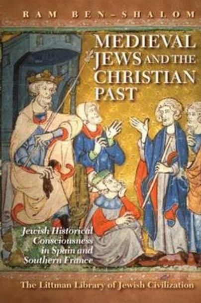Medieval Jews and the Christian Past: Jewish Historical Consciousness in Spain and Southern France by Ram Ben-Shalom