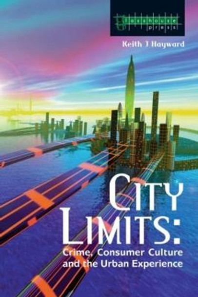 City Limits: Crime, Consumer Culture and the Urban Experience by Keith Hayward