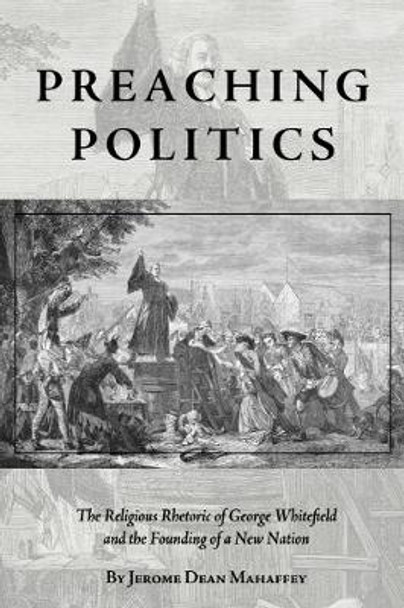Preaching Politics: The Religious Rhetoric of George Whitefield and the Founding of a New Nation by Jerome Dean Mahaffey