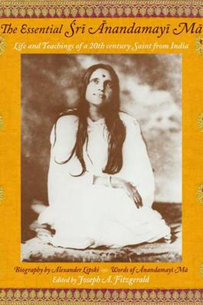 The Essential Sri Anandamayima: Life and Teachings of a 20th Century Saint from India by Joseph A. Fitzgerald