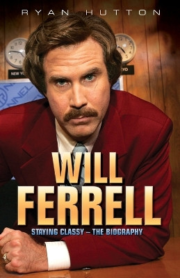 Will Ferrell: Staying Classy - The Biography by Ryan Hutton 9781782197645