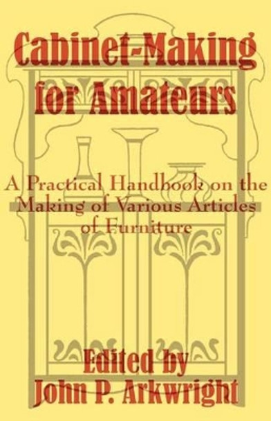 Cabinet-Making for Amateurs: A Practical Handbook on the Making of Various Articles of Furniture by John P Arkwright 9781410102317