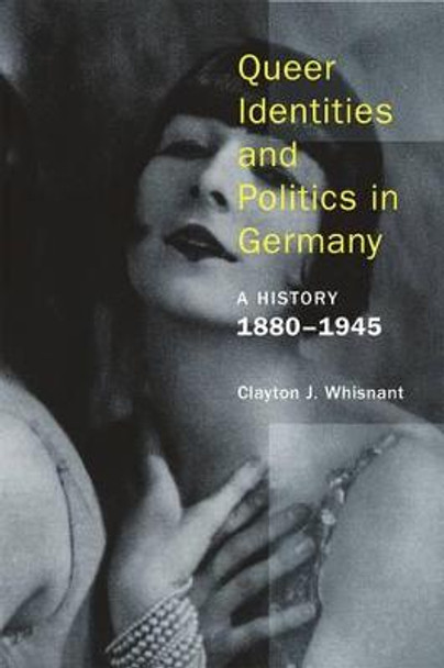 Queer Identities and Politics in Germany - A History, 1880-1945 by Clayton J. Whisnant