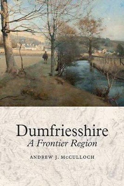 Dumfriesshire: A Frontier Region by Andrew J. McCulloch