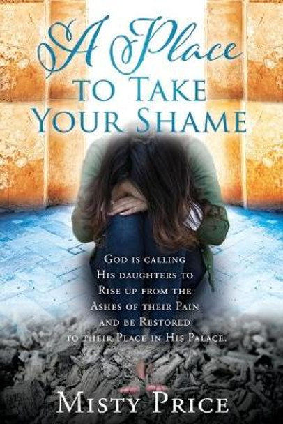 A Place to Take Your Shame: God is calling His daughters to Rise up from the Ashes of their Pain and be Restored to their Place in His Palace. by Misty Price 9781545679890 [USED COPY]