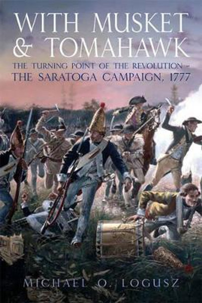 With Musket & Tomahawk: The Turning Point of the Revolution - the Saratoga Campaign 1777 by Michael O. Logusz 9781935149002 [USED COPY]