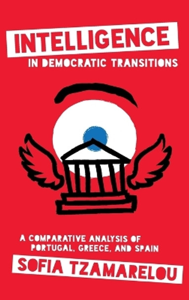 Intelligence in Democratic Transitions: A Comparative Analysis of Portugal, Greece, and Spain by Sofia Tzamarelou 9781647124472