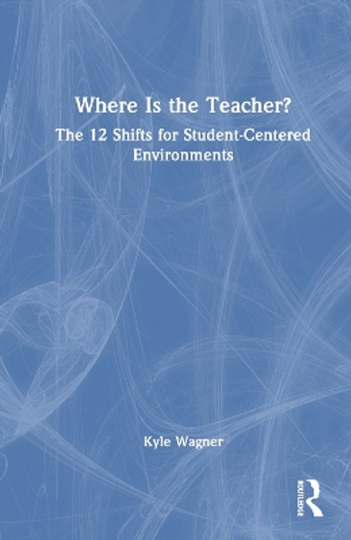 Where Is the Teacher?: The 12 Shifts for Student-Centered Environments by Kyle Wagner 9781032503707