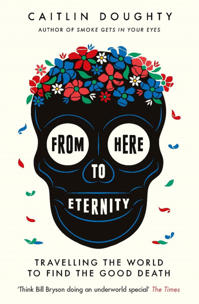 From Here to Eternity: Travelling the World to Find the Good Death by Caitlin Doughty