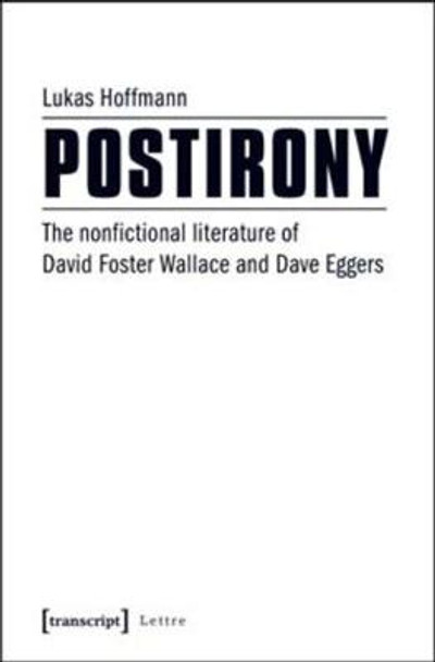 Postirony: The Nonfictional Literature of David Foster Wallace and Dave Eggers by Lukas Hoffmann