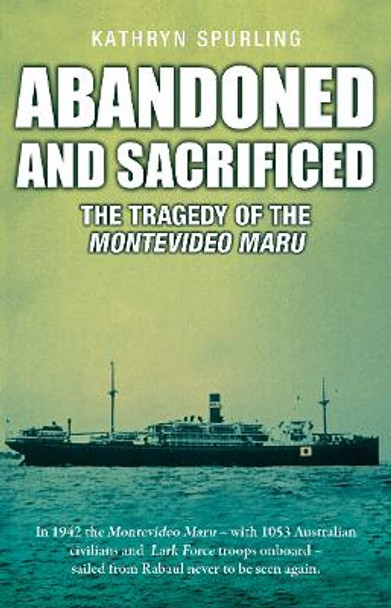 Abandoned and Sacrificed: The Tragedy of the Montevideo Maru by Kathryn Spurling 9781760794774