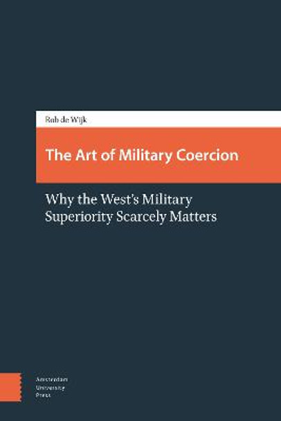 The Art of Military Coercion: Why the West's Military Superiority Scarcely Matters by Rob de Wijk