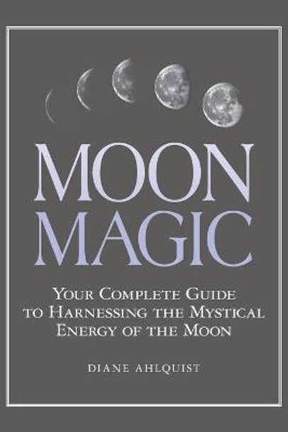 Moon Magic: Your Complete Guide to Harnessing the Mystical Energy of the Moon by Diane Ahlquist