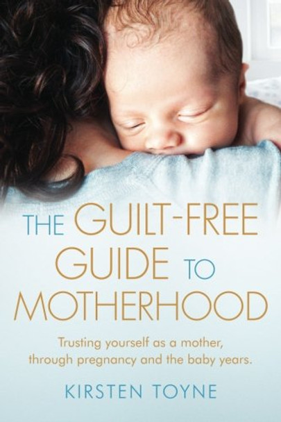 The Guilt Free Guide to Motherhood: Discovering Yourself as a Mother, from Pregnancy Through to the Baby Years by Kirsten Toyne 9780993586903 [USED COPY]