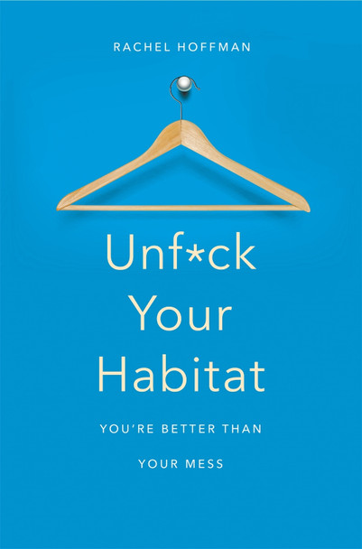 Unf*ck Your Habitat: You're Better Than Your Mess by Rachel Hoffman