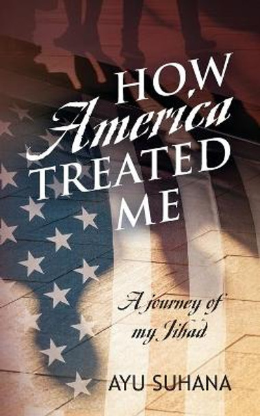 How America Treated Me: A Journey of My Jihad by Ayu Suhana 9781977215697