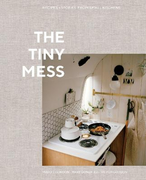 The Tiny Mess: Recipes and Stories from Small Kitchens by Trevor Gordon