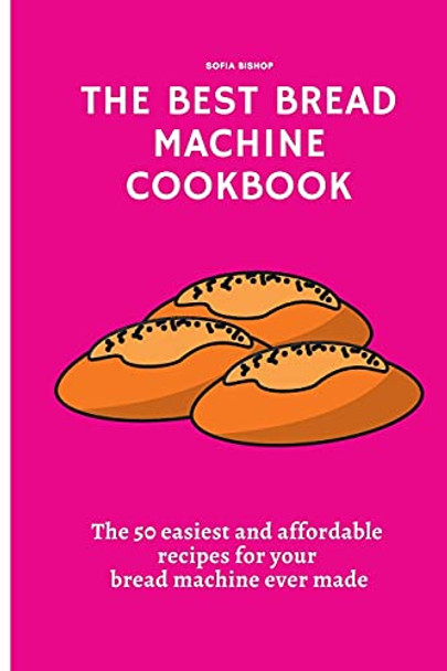 The Best Bread Machine Cookbook: The 50 easiest and affordable recipes for your bread machine ever made by Sofia Bishop 9781802776140 [USED COPY]