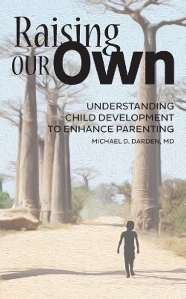 Raising Our Own: Understanding Child Development to Enhance Parenting by Michael D Darden 9781977233554