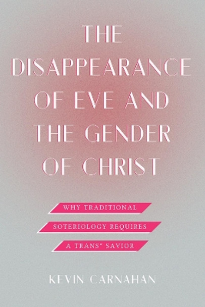 The Disappearance of Eve and the Gender of Christ: Why Traditional Soteriology Requires a Trans Savior Kevin Carnahan 9798889833055