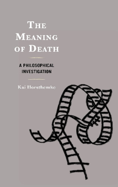 The Meaning of Death: A Philosophical Investigation Kai Horsthemke 9781666925401 The Meaning of Death: A Philosophical Investigation Kai Horsthemke 9781666925401