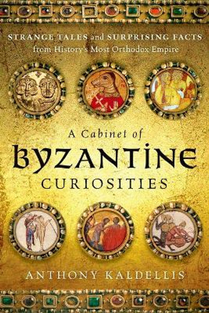 A Cabinet of Byzantine Curiosities: Strange Tales and Surprising Facts from History's Most Orthodox Empire by Anthony Kaldellis