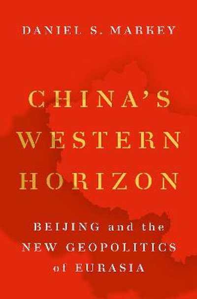 China's Western Horizon: Beijing and the New Geopolitics of Eurasia by Daniel S. Markey