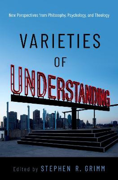 Varieties of Understanding: New Perspectives from Philosophy, Psychology, and Theology by Stephen R. Grimm