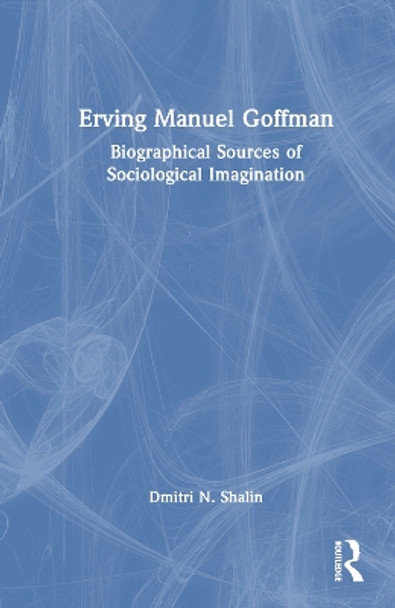 Erving Manuel Goffman: Biographical Sources of Sociological Imagination Dmitri N. Shalin 9781032861807