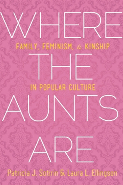 Where the Aunts Are: Family, Feminism, and Kinship in Popular Culture Patricia J. Sotirin 9781602586635