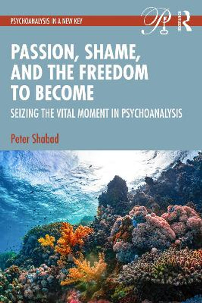 Passion, Shame, and the Freedom to Become: Seizing The Vital Moment in Psychoanalysis Peter Shabad 9780415703949