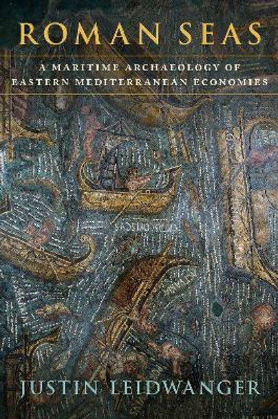 Roman Seas: A Maritime Archaeology of Eastern Mediterranean Economies by Justin Leidwanger