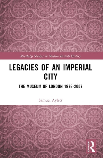 Legacies of an Imperial City: The Museum of London 1976-2007 Samuel Aylett 9780367704087