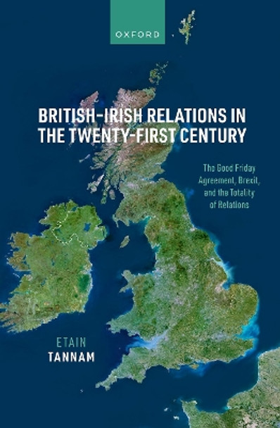 British-Irish Relations in the Twenty-First Century: The Good Friday Agreement, Brexit, and the Totality of Relations Etain Tannam 9780198807988