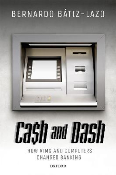 Cash and Dash: How ATMs and Computers Changed Banking by Bernardo Batiz-Lazo