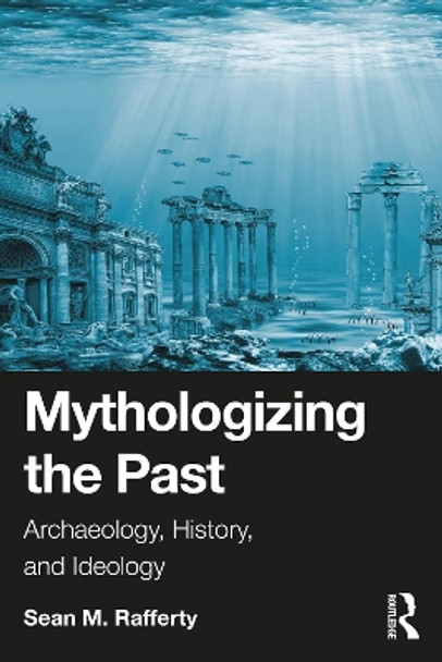 Mythologizing the Past: Archaeology, History, and Ideology Sean Rafferty 9781032690209