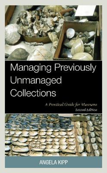 Managing Previously Unmanaged Collections: A Practical Guide for Museums Angela Kipp 9781538190630