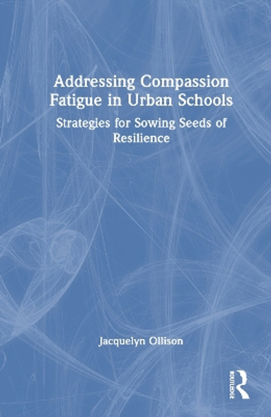 Addressing Compassion Fatigue in Urban Schools: Strategies for Sowing Seeds of Resilience Jacquelyn Ollison 9781032537535