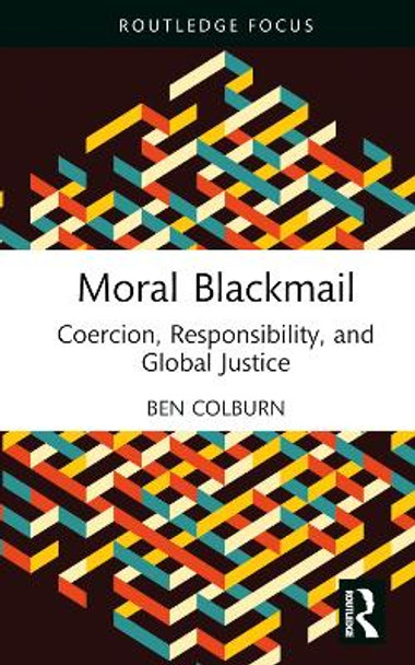 Moral Blackmail: Coercion, Responsibility, and Global Justice Ben Colburn 9781032195254