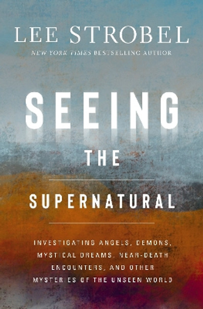 Seeing the Supernatural: Investigating Angels, Demons, Mystical Dreams, Near-Death Encounters, and Other Mysteries of the Unseen World Lee Strobel 9780310369066