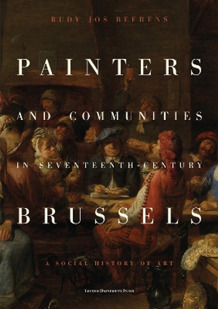 Painters and Communities in Seventeenth-Century Brussels: A Social History of Art Rudy Jos Beerens 9789462704282